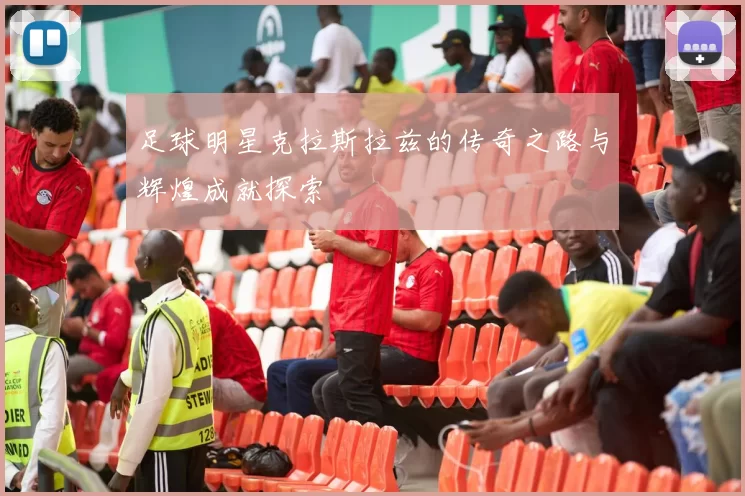 足球明星克拉斯拉兹的传奇之路与辉煌成就探索