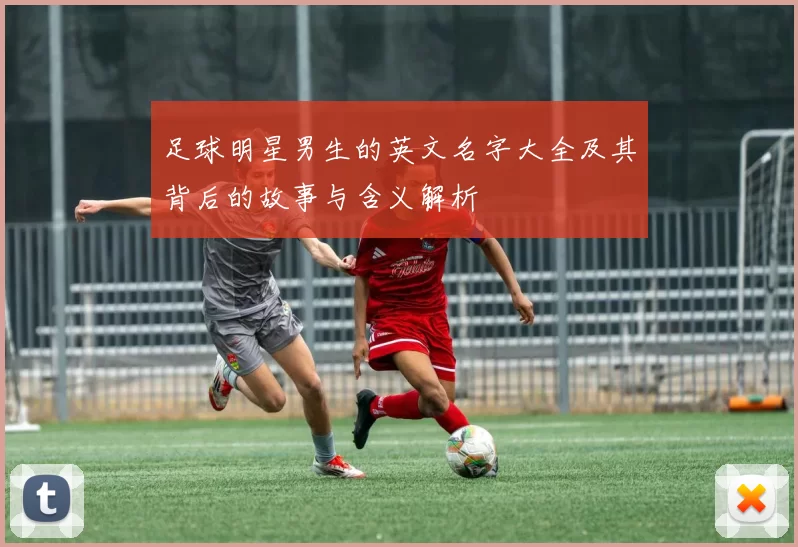 足球明星男生的英文名字大全及其背后的故事与含义解析