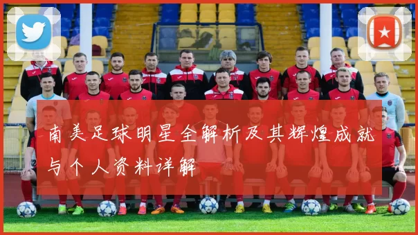 南美足球明星全解析及其辉煌成就与个人资料详解