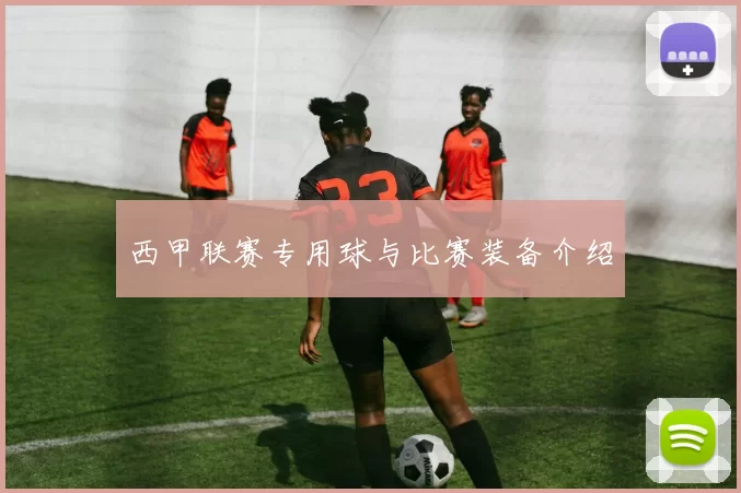 西甲联赛专用球与比赛装备介绍
