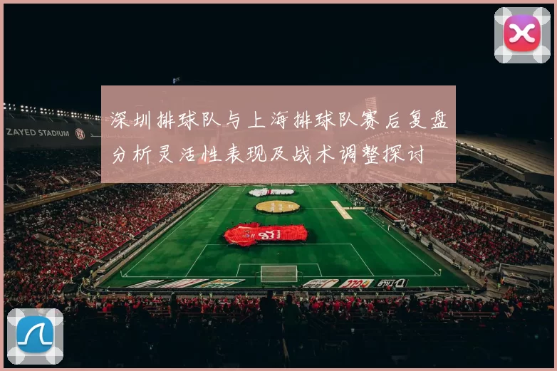 深圳排球队与上海排球队赛后复盘分析灵活性表现及战术调整探讨