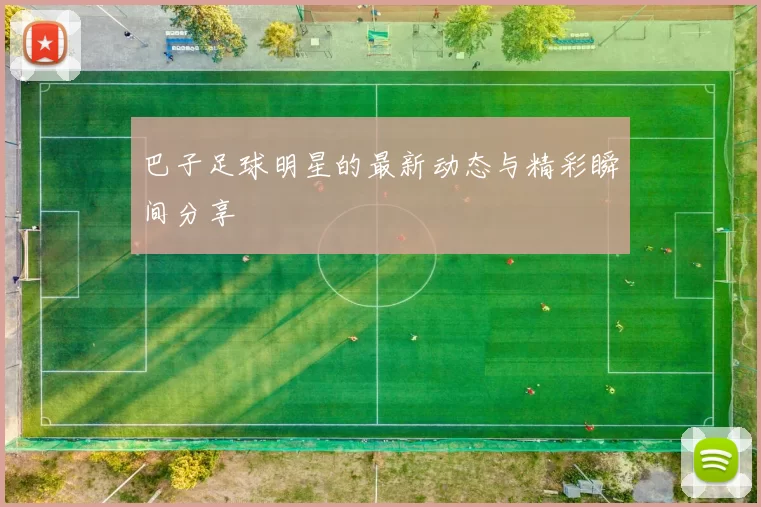 巴子足球明星的最新动态与精彩瞬间分享