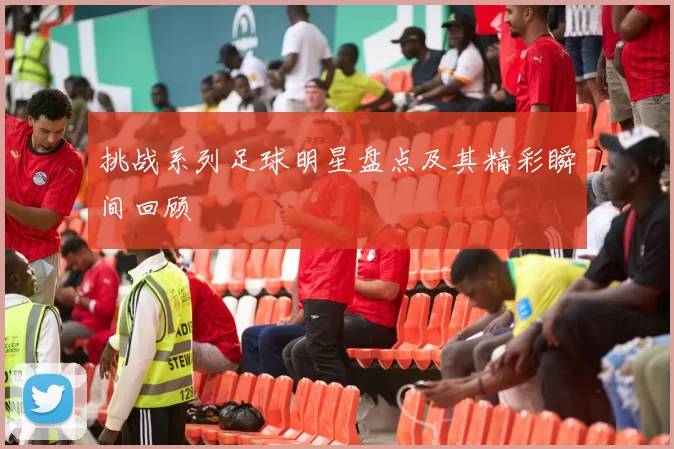 挑战系列足球明星盘点及其精彩瞬间回顾