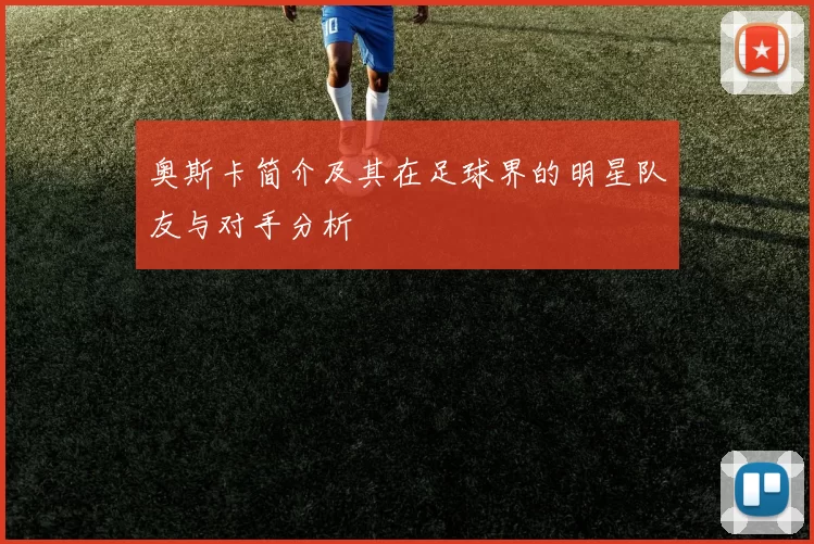 奥斯卡简介及其在足球界的明星队友与对手分析