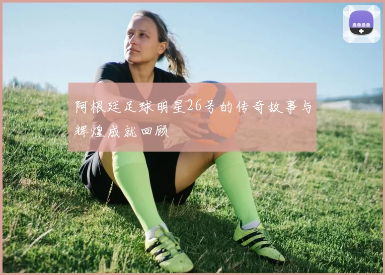 阿根廷足球明星26号的传奇故事与辉煌成就回顾
