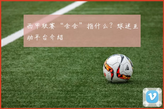 西甲联赛“会会”指什么？球迷互动平台介绍