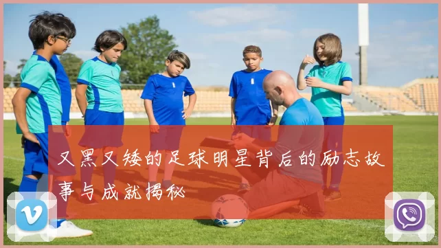 又黑又矮的足球明星背后的励志故事与成就揭秘