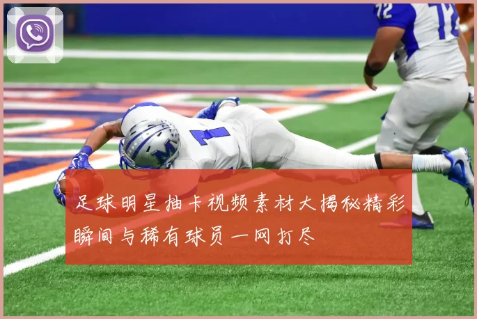 足球明星抽卡视频素材大揭秘精彩瞬间与稀有球员一网打尽