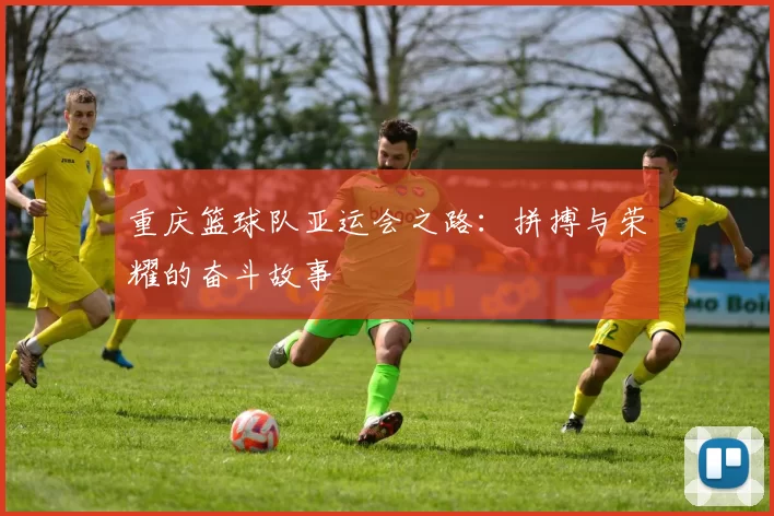 重庆篮球队亚运会之路：拼搏与荣耀的奋斗故事
