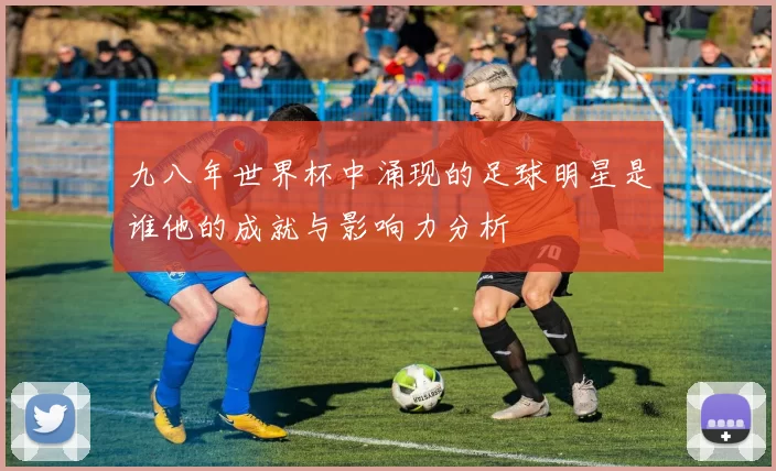 九八年世界杯中涌现的足球明星是谁他的成就与影响力分析