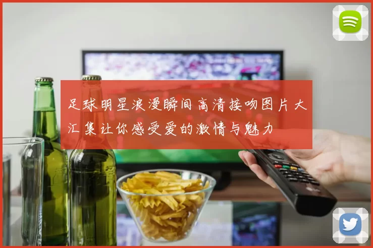 足球明星浪漫瞬间高清接吻图片大汇集让你感受爱的激情与魅力