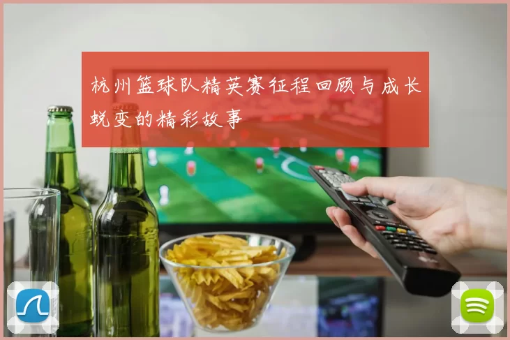 杭州篮球队精英赛征程回顾与成长蜕变的精彩故事