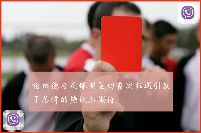 伦纳德与足球明星的首次相遇引发了怎样的热议和期待