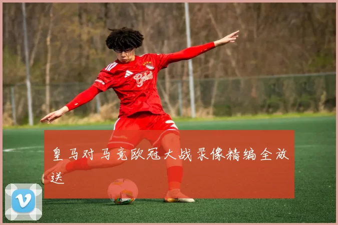 皇马对马竞欧冠大战录像精编全放送