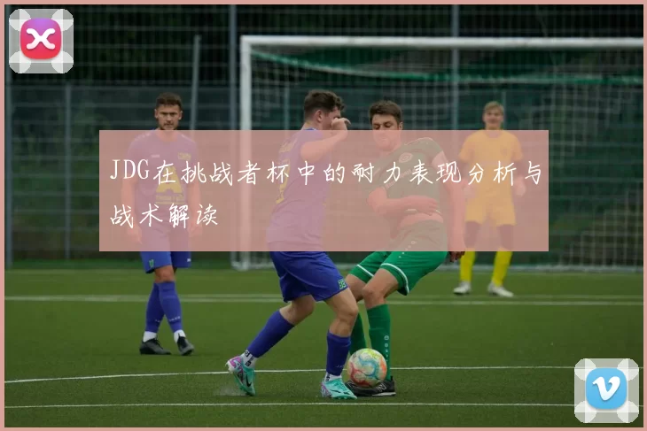 JDG在挑战者杯中的耐力表现分析与战术解读