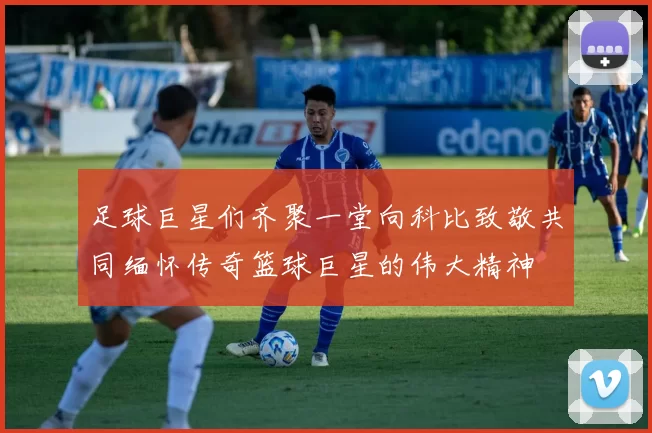 足球巨星们齐聚一堂向科比致敬共同缅怀传奇篮球巨星的伟大精神