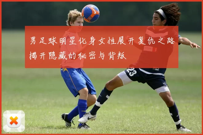 男足球明星化身女性展开复仇之路揭开隐藏的秘密与背叛