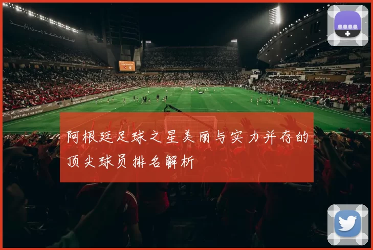 阿根廷足球之星美丽与实力并存的顶尖球员排名解析