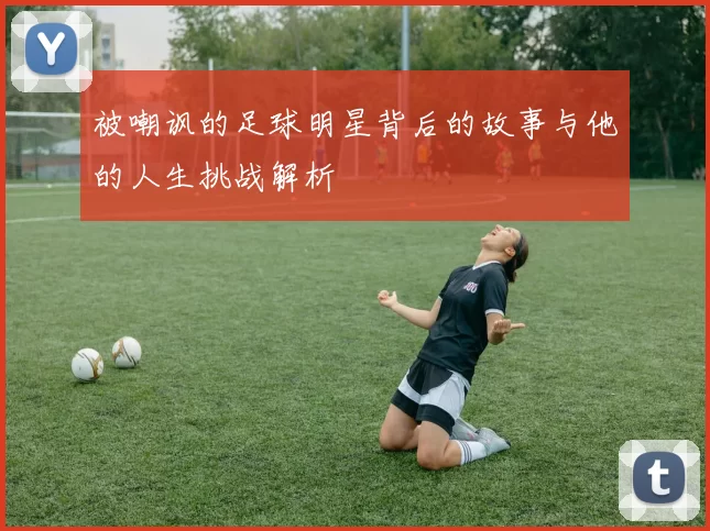 被嘲讽的足球明星背后的故事与他的人生挑战解析