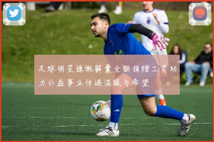 足球明星慷慨解囊全额捐赠工资助力公益事业传递温暖与希望