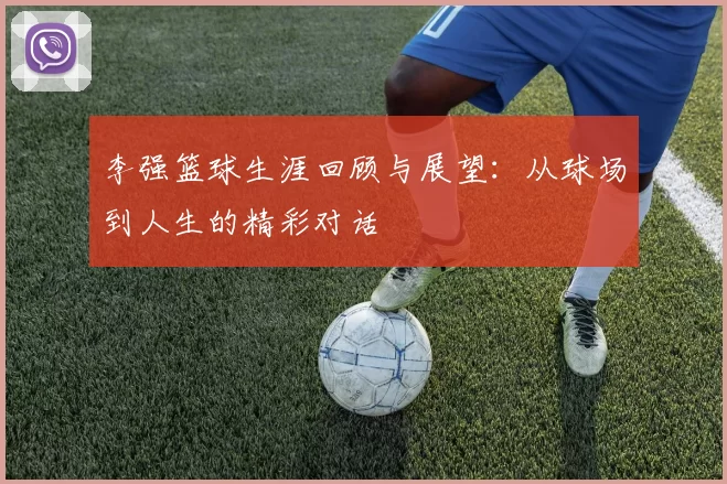 李强篮球生涯回顾与展望：从球场到人生的精彩对话