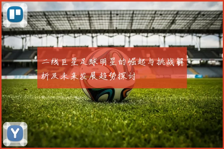 二线巨星足球明星的崛起与挑战解析及未来发展趋势探讨