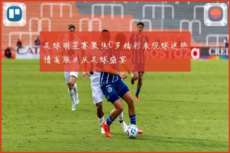 足球明星赛聚焦C罗精彩表现球迷热情高涨共庆足球盛宴