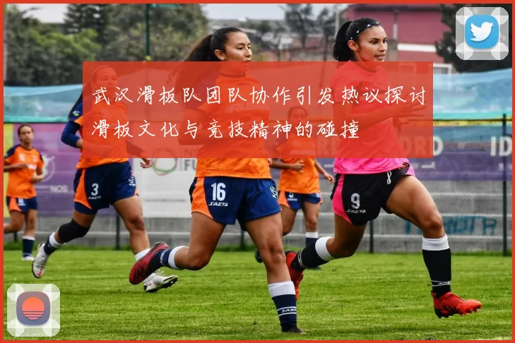 武汉滑板队团队协作引发热议探讨滑板文化与竞技精神的碰撞