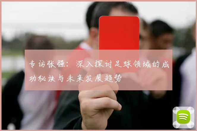 专访张强：深入探讨足球领域的成功秘诀与未来发展趋势