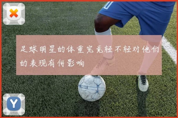 足球明星的体重究竟轻不轻对他们的表现有何影响