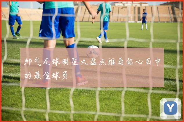 帅气足球明星大盘点谁是你心目中的最佳球员