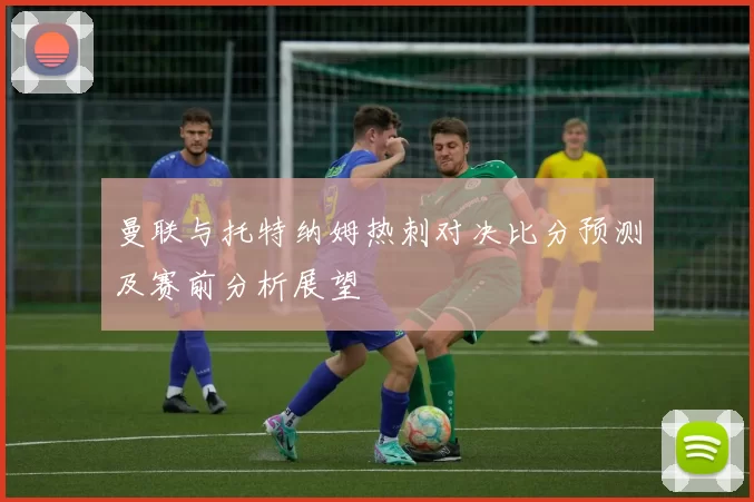 曼联与托特纳姆热刺对决比分预测及赛前分析展望