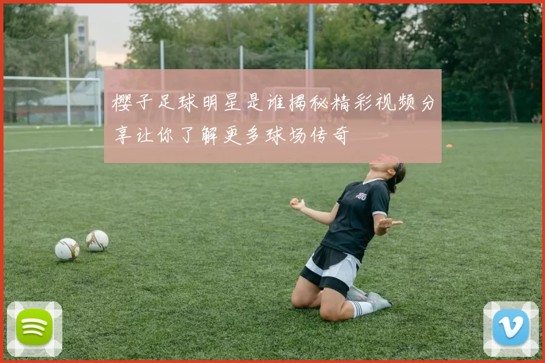 樱子足球明星是谁揭秘精彩视频分享让你了解更多球场传奇