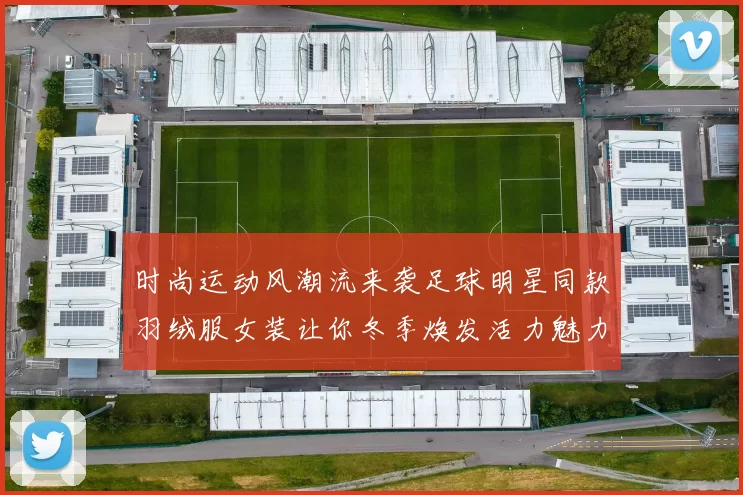 时尚运动风潮流来袭足球明星同款羽绒服女装让你冬季焕发活力魅力