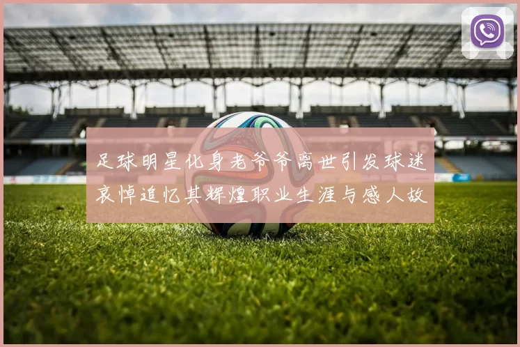 足球明星化身老爷爷离世引发球迷哀悼追忆其辉煌职业生涯与感人故事