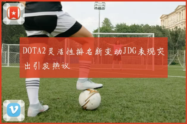 DOTA2灵活性排名新变动JDG表现突出引发热议