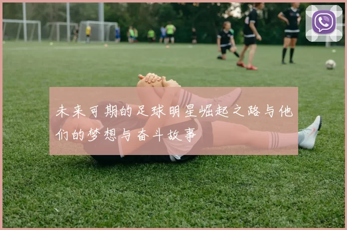 未来可期的足球明星崛起之路与他们的梦想与奋斗故事