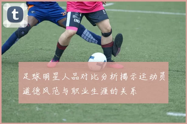 足球明星人品对比分析揭示运动员道德风范与职业生涯的关系