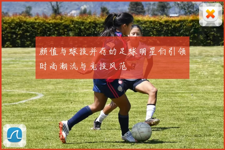 颜值与球技并存的足球明星们引领时尚潮流与竞技风范