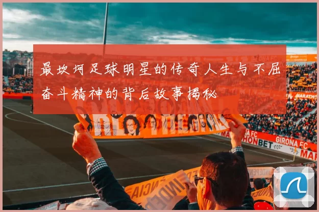 最坎坷足球明星的传奇人生与不屈奋斗精神的背后故事揭秘