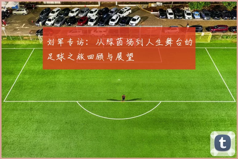 刘军专访：从绿茵场到人生舞台的足球之旅回顾与展望