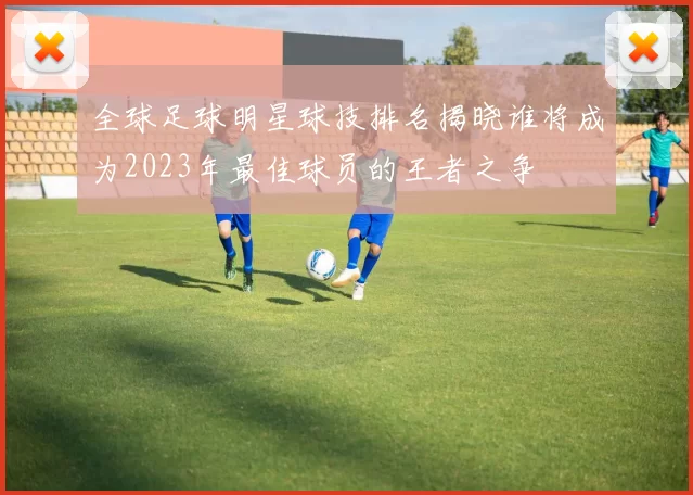 全球足球明星球技排名揭晓谁将成为2023年最佳球员的王者之争