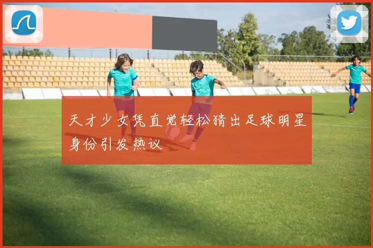 天才少女凭直觉轻松猜出足球明星身份引发热议
