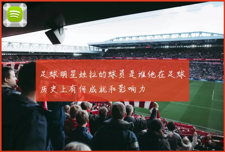 足球明星姓拉的球员是谁他在足球历史上有何成就和影响力