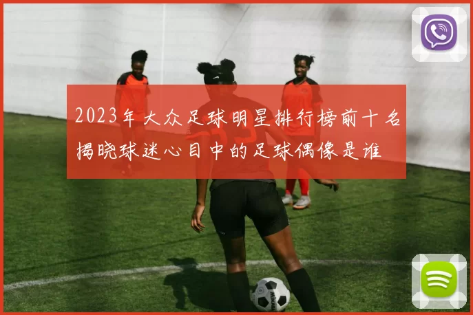 2023年大众足球明星排行榜前十名揭晓球迷心目中的足球偶像是谁