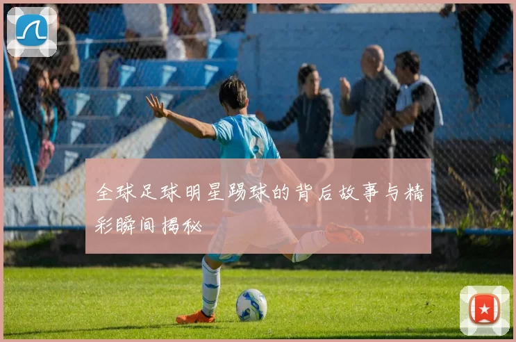 全球足球明星踢球的背后故事与精彩瞬间揭秘