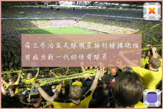 荷兰乔治亚足球明星排行榜揭晓谁将成为新一代的传奇球员