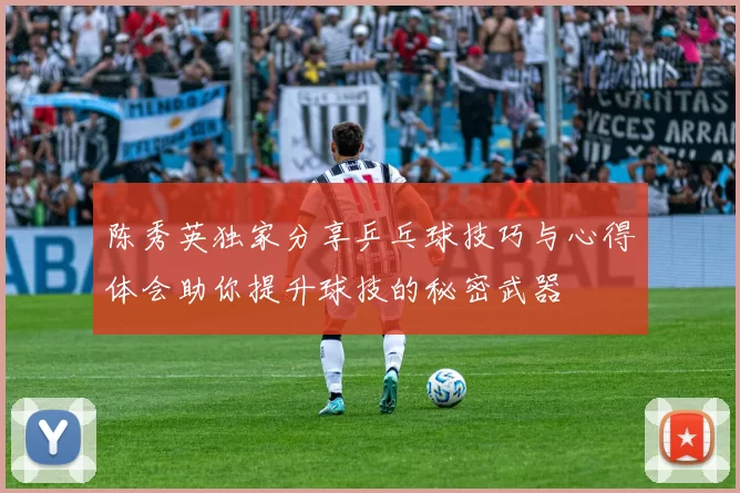 陈秀英独家分享乒乓球技巧与心得体会助你提升球技的秘密武器