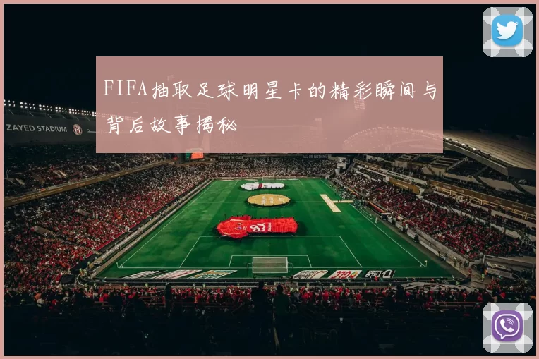 FIFA抽取足球明星卡的精彩瞬间与背后故事揭秘