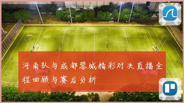 河南队与成都蓉城精彩对决直播全程回顾与赛后分析